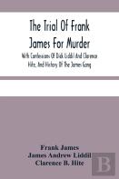 The Trial Of Frank James For Murder. With Confessions Of Dick Liddil And Clarence Hite, And History Of The James Gang