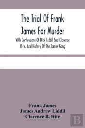 The Trial Of Frank James For Murder. With Confessions Of Dick Liddil And Clarence Hite, And History Of The James Gang