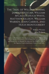 The Trial Of William Wemms, James Hartegan, William M'Cauley, Hugh White, Matthew Killroy, William Warren, John Carrol, And Hugh Montgomery