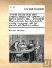 The Trial, With The Whole Of The Evidence, Between The Right Hon. Sir Richard Worsley, Bart. ... And George Maurice Bissett, Esq. Defendant, For Crimi