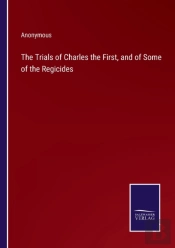 The Trials Of Charles The First, And Of Some Of The Regicides