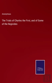 The Trials Of Charles The First, And Of Some Of The Regicides