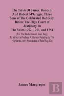 The Trials Of James, Duncan, And Robert M'Gregor, Three Sons Of The Celebrated Rob Roy, Before The High Court Of Justiciary, In The Years 1752, 1753, And 1754 (For The Abduction Of Jean Key). To Which