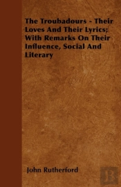 The Troubadours - Their Loves And Their Lyrics; With Remarks On Their Influence, Docial And Literary