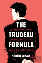 The Trudeau Formula - Seduction And Betrayal In An Age Of Discontent