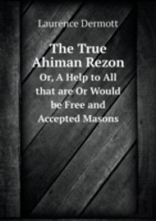 The True Ahiman Rezon Or, A Help To All That Are Or Would Be Free And Accepted Masons
