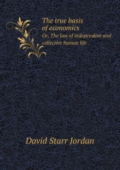The True Basis Of Economics Or, The Law Of Independent And Collective Human Life