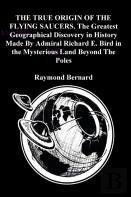 The True Origin Of The Flying Saucers. The Greatest Geographical Discovery In History Made By Admiral Richard E. Bird In The Mysterious Land Beyond The Poles