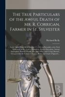 The True Particulars Of The Awful Death Of Mr. R. Corrigan, Farmer In St. Sylvester (Microform)