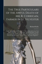 The True Particulars Of The Awful Death Of Mr. R. Corrigan, Farmer In St. Sylvester (Microform)