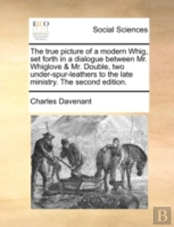 Bertrand.pt - The True Picture Of A Modern Whig, Set Forth In A Dialogue Between Mr. Whiglove & Mr. Double, Two Under-Spur-Leathers To The Late Ministry. The Second