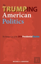 The Trumping Of American Politics: The Strange Case Of The 2016 Presidential Election