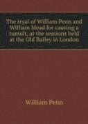 The Tryal Of William Penn And William Mead For Causing A Tumult, At The Sessions Held At The Old Bailey In London