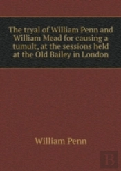 The Tryal Of William Penn And William Mead For Causing A Tumult, At The Sessions Held At The Old Bailey In London