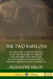 The Two Babylons: Or The Papal Worship Proved To Be The Worship Of Nimrod And His Wife: With Sixty-One Wood-Cut Illustrations From Nineveh, Babylon, Egypt, Pompeii, &C.