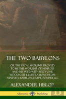 The Two Babylons: Or The Papal Worship Proved To Be The Worship Of Nimrod And His Wife: With Sixty-One Wood-Cut Illustrations From Nineveh, Babylon, Egypt, Pompeii, &C. (Hardcover)