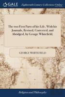 The Two First Parts Of His Life, With His Journals, Revised, Corrected, And Abridged, By George Whitefield,