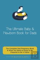 The Ultimate Baby & Newborn Book For Dads - The Complete Dad Pregnancy Book & What You Need To Know To Be Prepared To Be A Father
