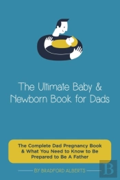 The Ultimate Baby & Newborn Book For Dads - The Complete Dad Pregnancy Book & What You Need To Know To Be Prepared To Be A Father