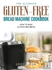 The Ultimate Gluten-Free Bread Machine Cookbook