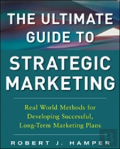The Ultimate Guide To Strategic Marketing: Real World Methods For Developing Successful, Long-Term Marketing Plans