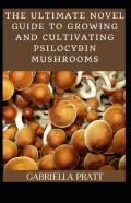 The Ultimate Novel Guide To Growing And Cultivating Psilocybin Mushrooms