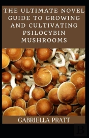The Ultimate Novel Guide To Growing And Cultivating Psilocybin Mushrooms