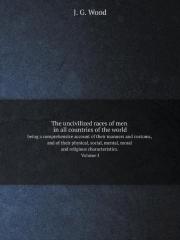 The Uncivilized Races Of Men In All Countries Of The World Being A Comprehensive Account Of Their Manners And Customs, And Of Their Physical, Social, Mental, Moral And Religious Characteristics. Volum