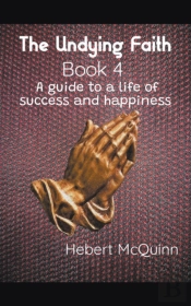 The Undying Faith Book 4. A Guide To A Life Of Success And Happiness