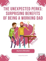 The Unexpected Perks: Surprising Benefits Of Being A Working Dad