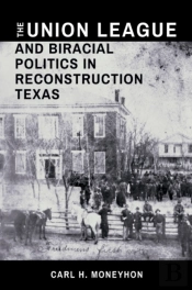 The Union League And Biracial Politics In Reconstruction Texas