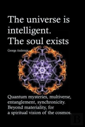 The Universe Is Intelligent. The Soul Exists. Quantum Mysteries, Multiverse, Entanglement, Synchronicity. Beyond Materiality, For A Spiritual Vision Of The Cosmos.