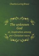 The Unknown God Or, Inspiration Among Pre-Christian Races