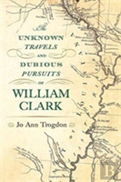 The Unknown Travels And Dubious Pursuits Of William Clark
