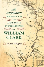 The Unknown Travels And Dubious Pursuits Of William Clark Volume 1