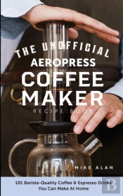 The Unofficial Aeropress Coffee Maker Recipe Book