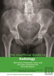 The Unofficial Guide To Radiology: 100 Practice Orthopaedic X Rays With Full Colour Annotations And Full X Ray Reports