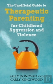 The Unofficial Guide To Therapeutic Parenting For Childhood Aggression And Violence
