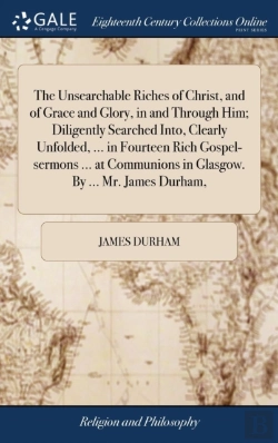 Bertrand.pt - The Unsearchable Riches Of Christ, And Of Grace And Glory, In And Through Him; Diligently Searched Into, Clearly Unfolded, ... In Fourteen Rich Gospel-Sermons ... At Communions In Glasgow. By ... Mr.