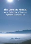 The Ursuline Manual Or, A Collection Of Prayers, Spiritual Exercises, &C