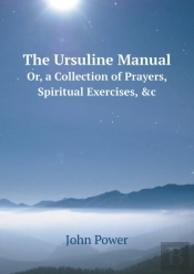 The Ursuline Manual Or, A Collection Of Prayers, Spiritual Exercises, &C