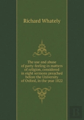 The Use And Abuse Of Party-Feeling In Matters Of Religion, Considered In Eight Sermons Preached Before The University Of Oxford, In The Year 1822