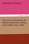 The Uses Of Astronomy An Oration Delivered At Albany On The 28th Of July, 1856