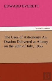 The Uses Of Astronomy An Oration Delivered At Albany On The 28th Of July, 1856