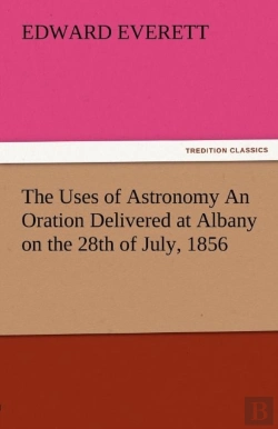 Bertrand.pt - The Uses Of Astronomy An Oration Delivered At Albany On The 28th Of July, 1856