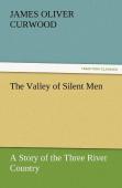 The Valley Of Silent Men A Story Of The Three River Country