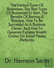The Various Types Of Businesses, The Best Types Of Businesses To Start, The Benefits Of Starting A Business, How To Be Successful As A Business Owner, And How To Generate Extreme Wealth Online On Soci