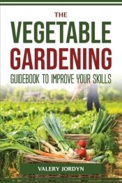 The Vegetable Gardening Guidebook To Improve Your Skills