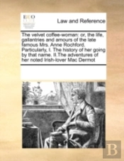 The Velvet Coffee-Woman: Or, The Life, Gallantries And Amours Of The Late Famous Mrs. Anne Rochford. Particularly, I. The History Of Her Going By That