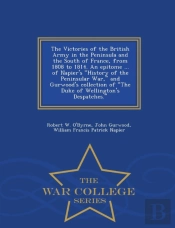 The Victories Of The British Army In The Peninsula And The South Of France, From 1808 To 1814. An Epitome ... Of Napier'S History Of The Peninsular War, And Gurwood'S Collection Of The Duke Of Welling